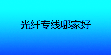 联通电信、光纤专线哪家好？