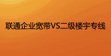 联通企业宽带和二级楼宇专线哪个好？